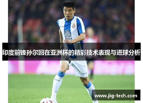 印度前锋孙尔回在亚洲杯的精彩技术表现与进球分析
