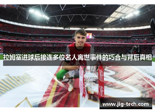 拉姆塞进球后接连多位名人离世事件的巧合与背后真相