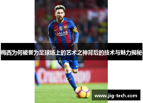 梅西为何被誉为足球场上的艺术之神背后的技术与魅力揭秘
