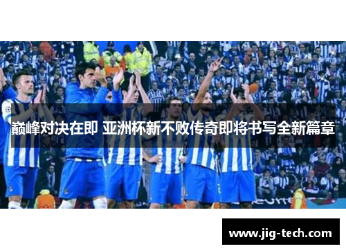 巅峰对决在即 亚洲杯新不败传奇即将书写全新篇章