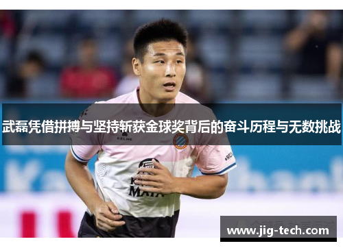 武磊凭借拼搏与坚持斩获金球奖背后的奋斗历程与无数挑战