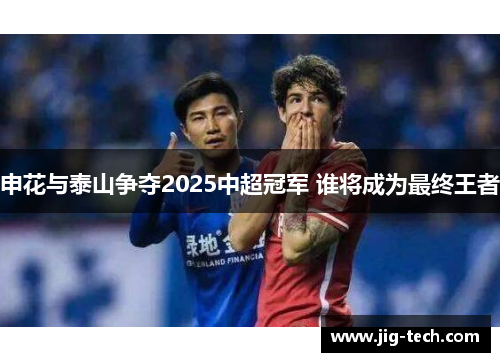 申花与泰山争夺2025中超冠军 谁将成为最终王者