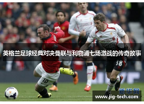 英格兰足球经典对决曼联与利物浦七场激战的传奇故事