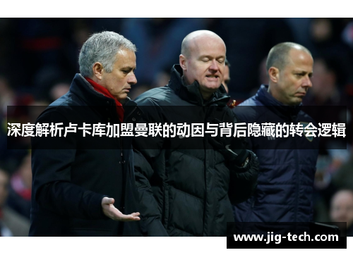 深度解析卢卡库加盟曼联的动因与背后隐藏的转会逻辑