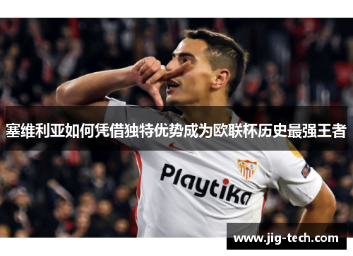 塞维利亚如何凭借独特优势成为欧联杯历史最强王者