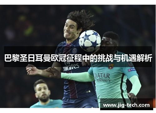 巴黎圣日耳曼欧冠征程中的挑战与机遇解析