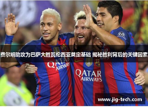 费尔明助攻为巴萨大胜瓦伦西亚奠定基础 揭秘胜利背后的关键因素