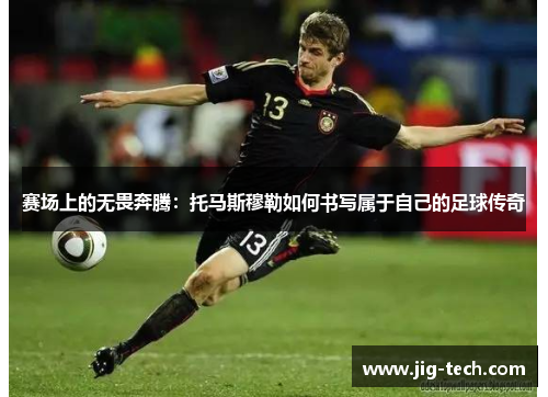 赛场上的无畏奔腾：托马斯穆勒如何书写属于自己的足球传奇